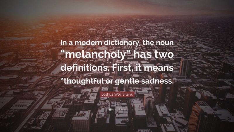 Joshua Wolf Shenk Quote: “In a modern dictionary, the noun “melancholy” has two definitions. First, it means “thoughtful or gentle sadness.”