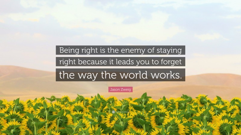 Jason Zweig Quote: “Being right is the enemy of staying right because it leads you to forget the way the world works.”