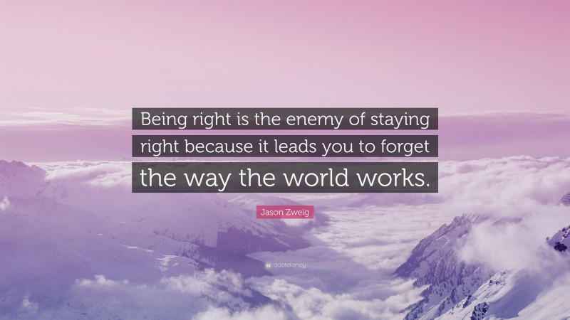 Jason Zweig Quote: “Being right is the enemy of staying right because it leads you to forget the way the world works.”
