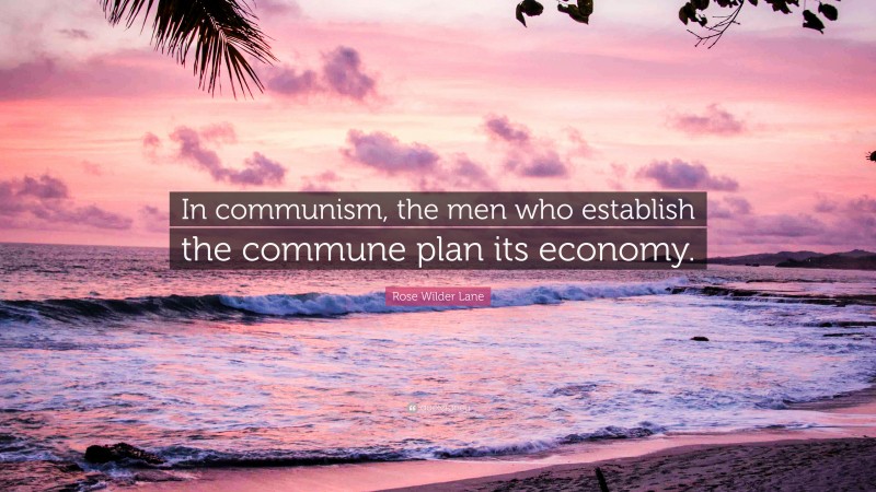 Rose Wilder Lane Quote: “In communism, the men who establish the commune plan its economy.”