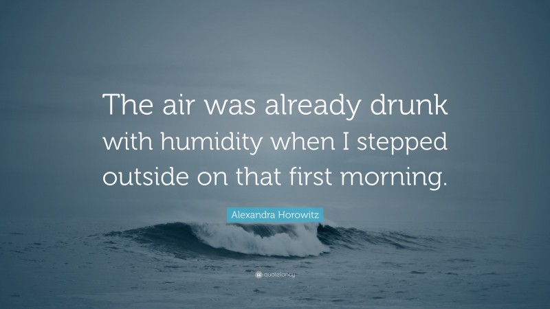 Alexandra Horowitz Quote: “The air was already drunk with humidity when I stepped outside on that first morning.”