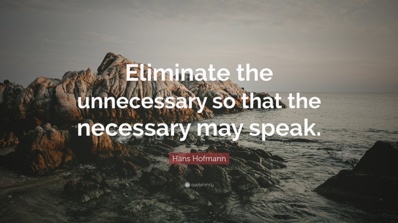 Hans Hofmann Quote: “Eliminate the unnecessary so that the necessary may speak.”