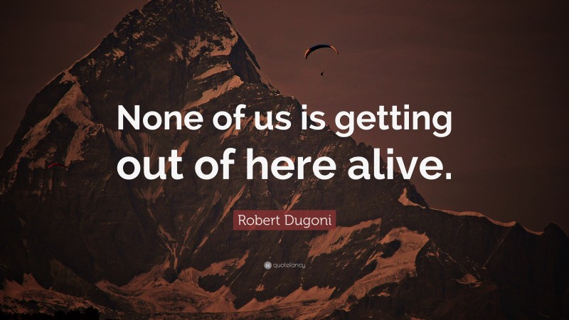 Robert Dugoni Quote: “None of us is getting out of here alive.”