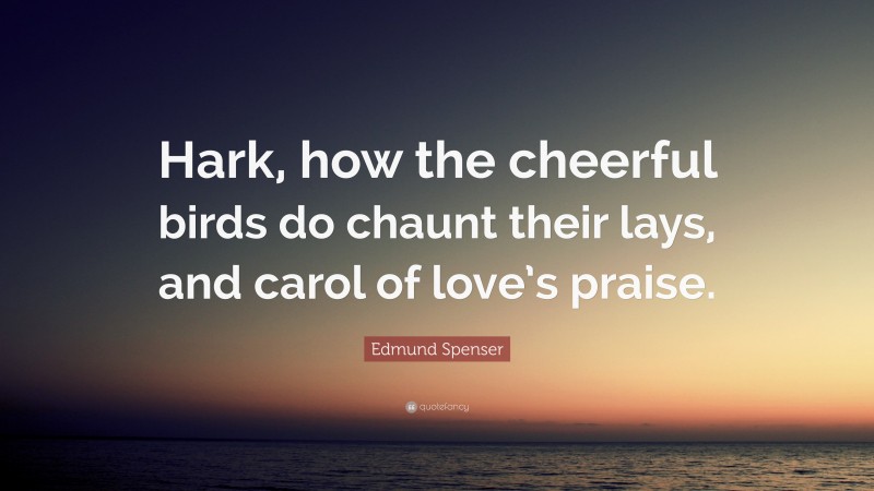 Edmund Spenser Quote: “Hark, how the cheerful birds do chaunt their lays, and carol of love’s praise.”