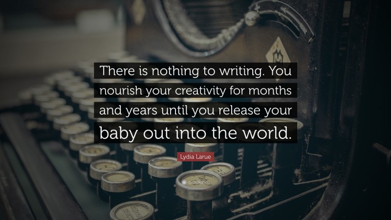 Lydia Larue Quote: “There is nothing to writing. You nourish your creativity for months and years until you release your baby out into the world.”