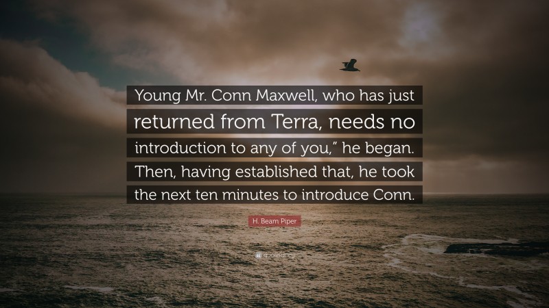 H. Beam Piper Quote: “Young Mr. Conn Maxwell, who has just returned from Terra, needs no introduction to any of you,” he began. Then, having established that, he took the next ten minutes to introduce Conn.”