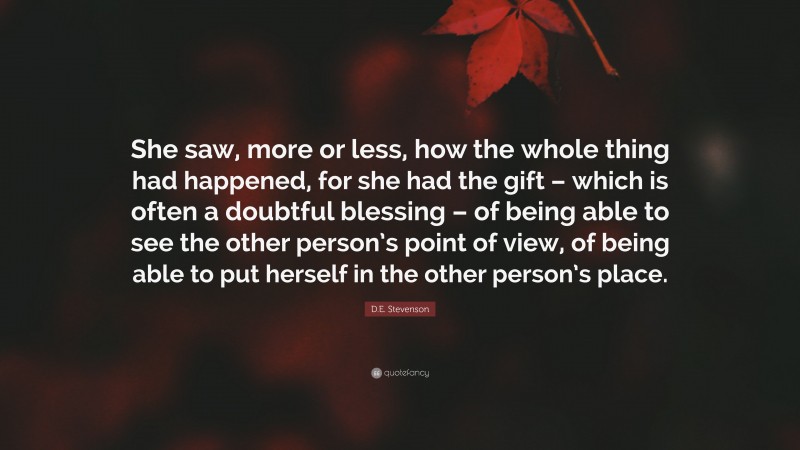 D.E. Stevenson Quote: “She saw, more or less, how the whole thing had happened, for she had the gift – which is often a doubtful blessing – of being able to see the other person’s point of view, of being able to put herself in the other person’s place.”