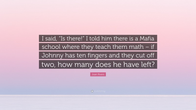 Joan Rivers Quote: “I said, “Is there!” I told him there is a Mafia school where they teach them math – if Johnny has ten fingers and they cut off two, how many does he have left?”