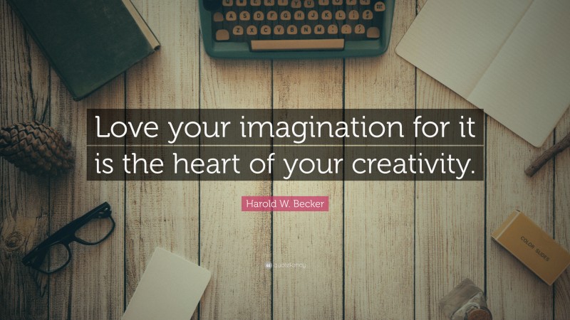 Harold W. Becker Quote: “Love your imagination for it is the heart of your creativity.”