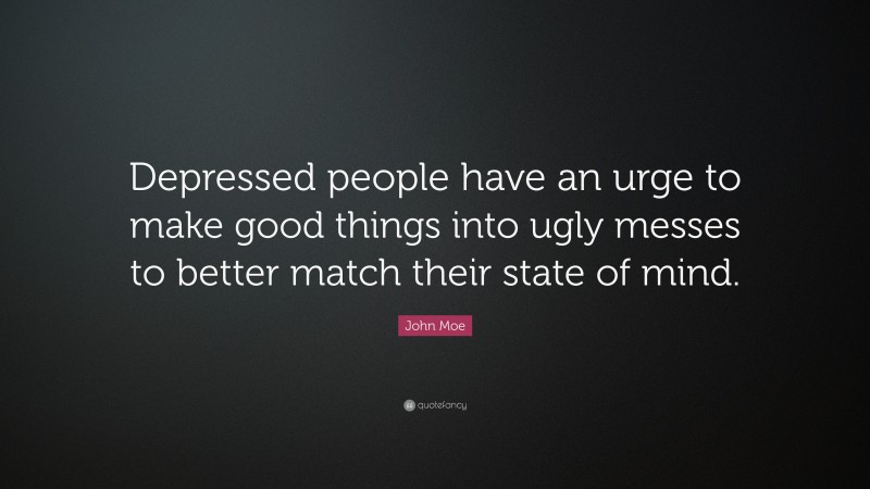 John Moe Quote: “Depressed people have an urge to make good things into ugly messes to better match their state of mind.”