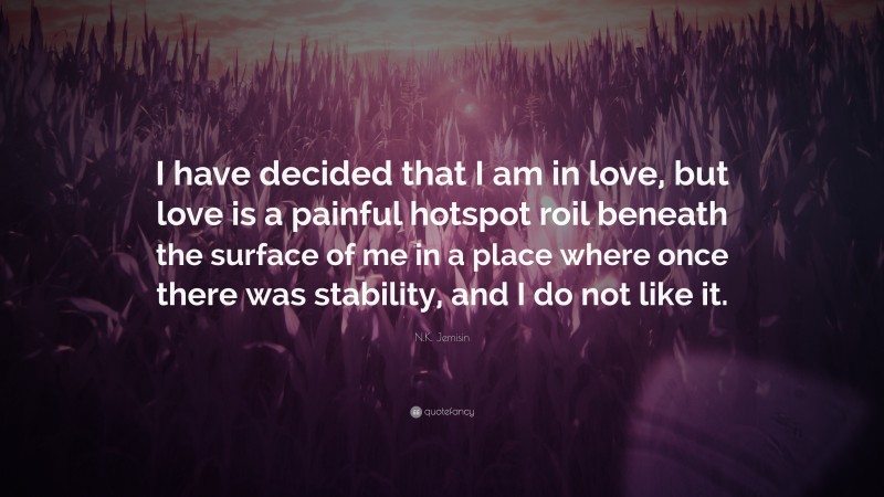 N.K. Jemisin Quote: “I have decided that I am in love, but love is a painful hotspot roil beneath the surface of me in a place where once there was stability, and I do not like it.”