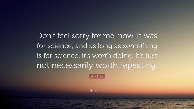 Mira Grant Quote: “Don’t feel sorry for me, now. It was for science, and as long as something is for science, it’s worth doing. It’s just not necessarily worth repeating.”