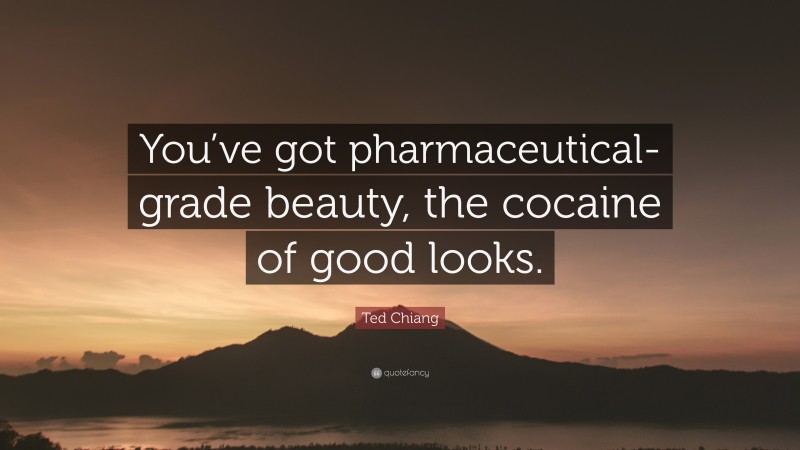 Ted Chiang Quote: “You’ve got pharmaceutical-grade beauty, the cocaine of good looks.”
