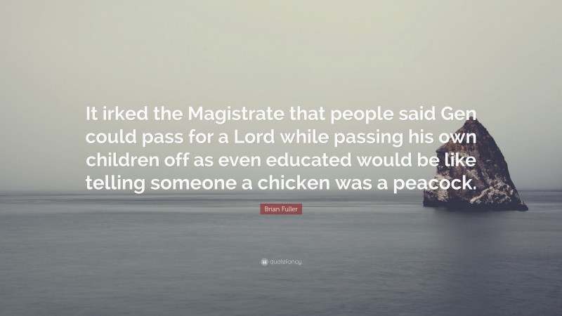 Brian Fuller Quote: “It irked the Magistrate that people said Gen could pass for a Lord while passing his own children off as even educated would be like telling someone a chicken was a peacock.”