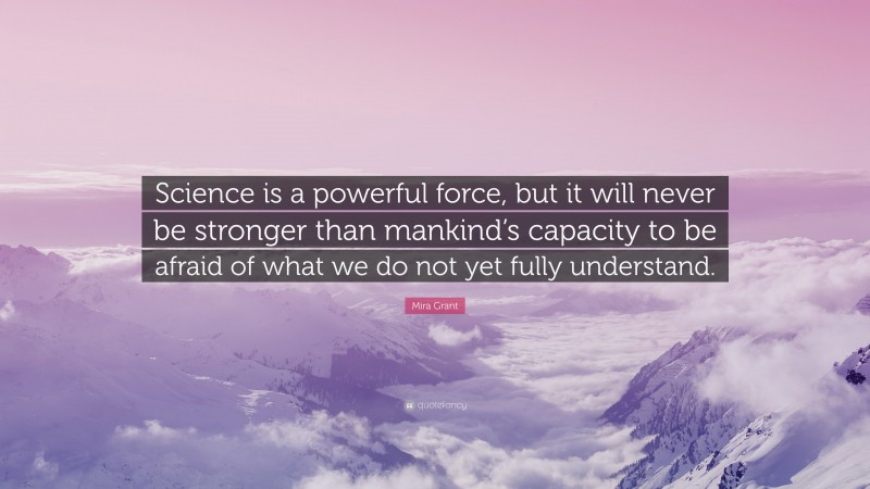 Mira Grant Quote: “Science is a powerful force, but it will never be stronger than mankind’s capacity to be afraid of what we do not yet fully understand.”