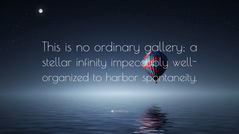 Laurie Perez Quote: “This is no ordinary gallery; a stellar infinity impeccably well-organized to harbor spontaneity.”