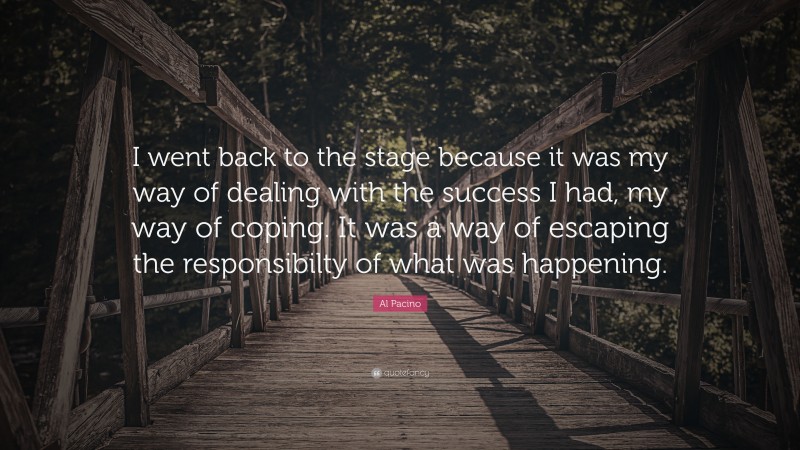 Al Pacino Quote: “I went back to the stage because it was my way of dealing with the success I had, my way of coping. It was a way of escaping the responsibilty of what was happening.”