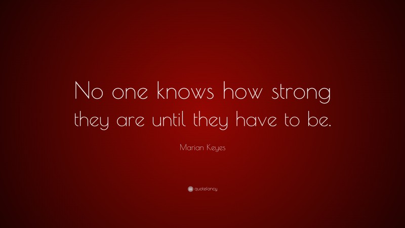 Marian Keyes Quote: “No one knows how strong they are until they have to be.”