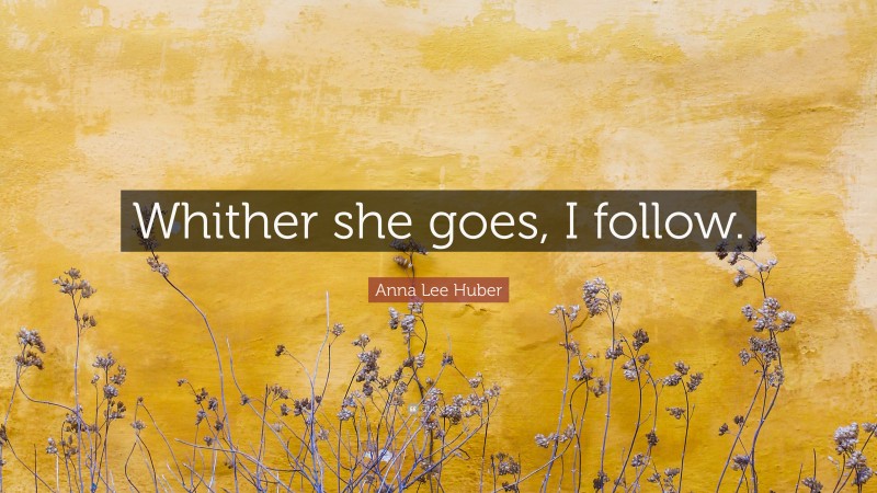 Anna Lee Huber Quote: “Whither she goes, I follow.”
