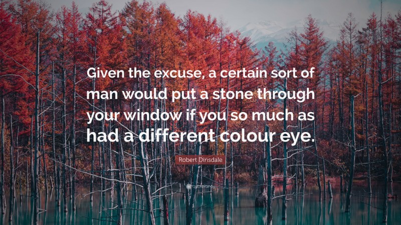 Robert Dinsdale Quote: “Given the excuse, a certain sort of man would put a stone through your window if you so much as had a different colour eye.”