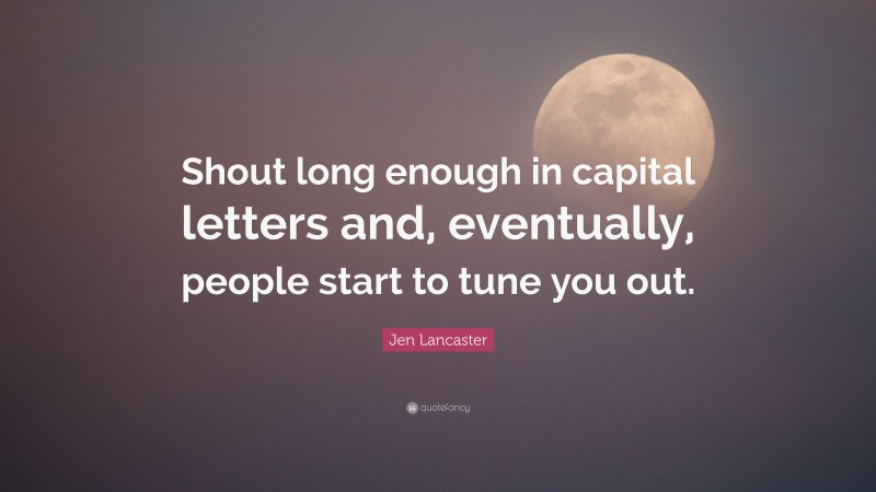 Jen Lancaster Quote: “Shout long enough in capital letters and, eventually, people start to tune you out.”