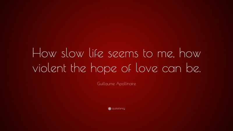 Guillaume Apollinaire Quote: “How slow life seems to me, how violent the hope of love can be.”