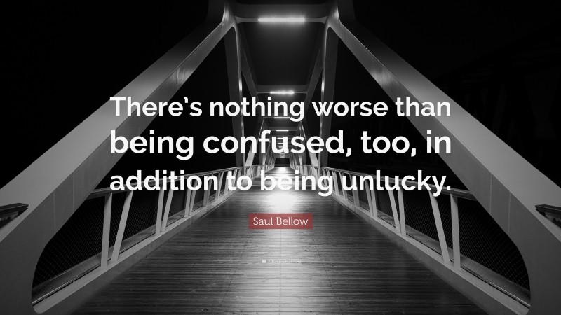 Saul Bellow Quote: “There’s nothing worse than being confused, too, in addition to being unlucky.”