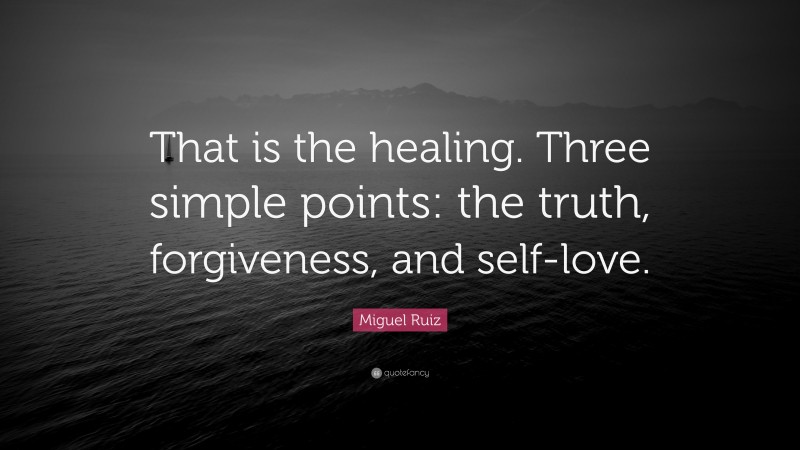 Miguel Ruiz Quote: “That is the healing. Three simple points: the truth, forgiveness, and self-love.”