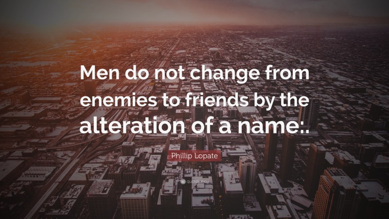 Phillip Lopate Quote: “Men do not change from enemies to friends by the alteration of a name:.”