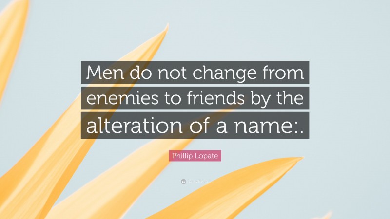 Phillip Lopate Quote: “Men do not change from enemies to friends by the alteration of a name:.”