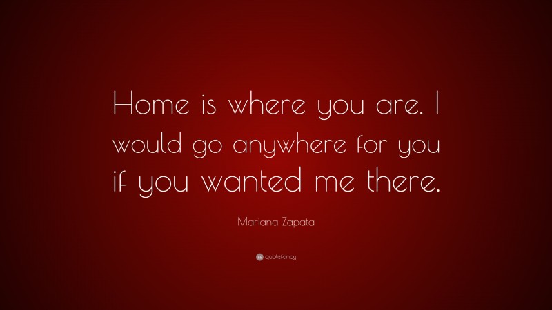 Mariana Zapata Quote: “Home is where you are. I would go anywhere for you if you wanted me there.”