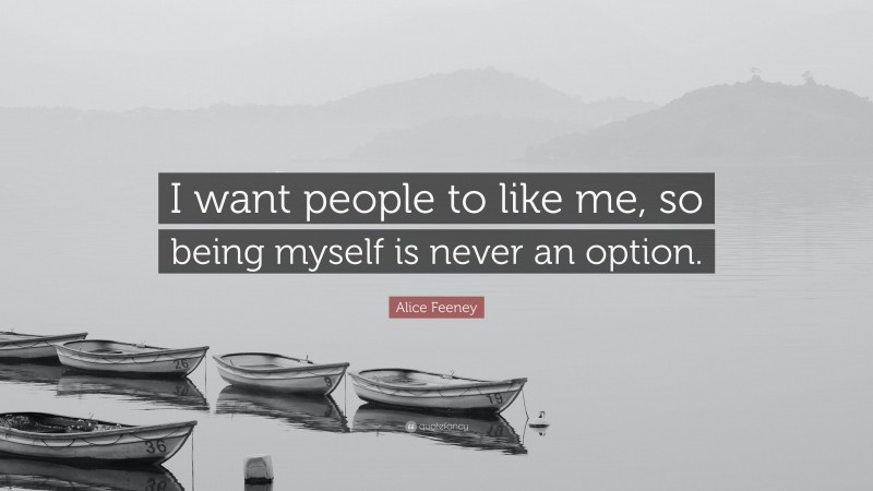 Alice Feeney Quote: “I want people to like me, so being myself is never an option.”