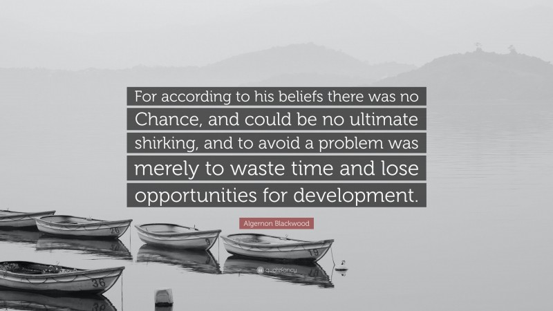 Algernon Blackwood Quote: “For according to his beliefs there was no Chance, and could be no ultimate shirking, and to avoid a problem was merely to waste time and lose opportunities for development.”