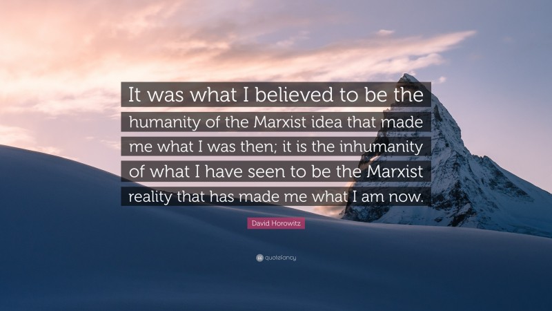 David Horowitz Quote: “It was what I believed to be the humanity of the Marxist idea that made me what I was then; it is the inhumanity of what I have seen to be the Marxist reality that has made me what I am now.”