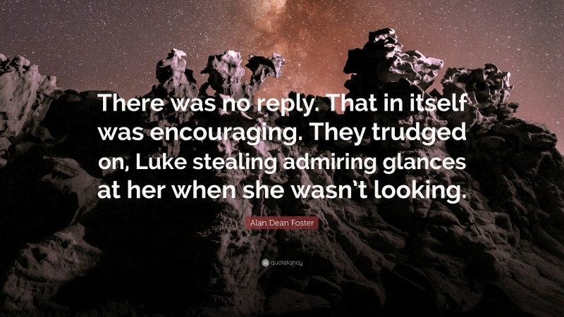 Alan Dean Foster Quote: “There was no reply. That in itself was encouraging. They trudged on, Luke stealing admiring glances at her when she wasn’t looking.”