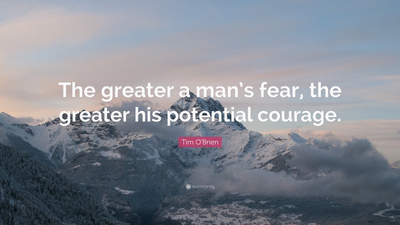 Tim O'Brien Quote: “The greater a man’s fear, the greater his potential courage.”