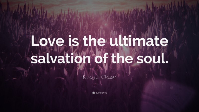 Kilroy J. Oldster Quote: “Love is the ultimate salvation of the soul.”