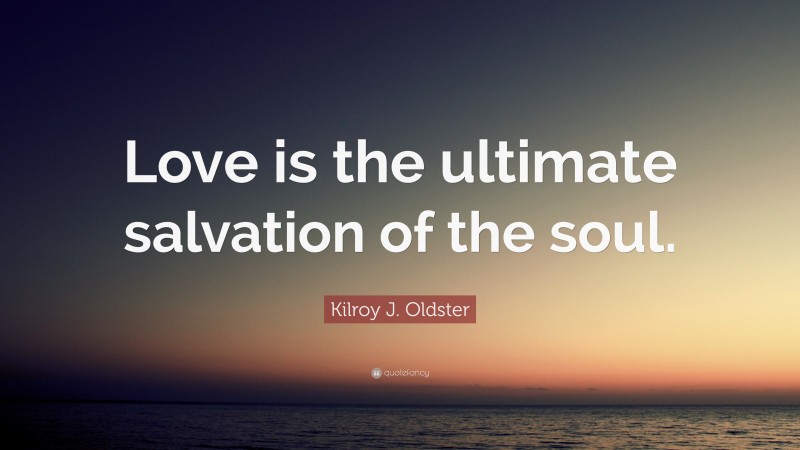 Kilroy J. Oldster Quote: “Love is the ultimate salvation of the soul.”