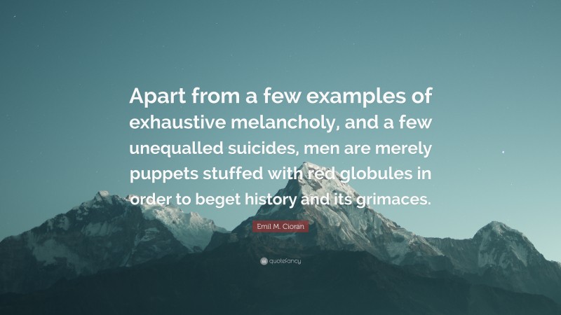 Emil M. Cioran Quote: “Apart from a few examples of exhaustive melancholy, and a few unequalled suicides, men are merely puppets stuffed with red globules in order to beget history and its grimaces.”