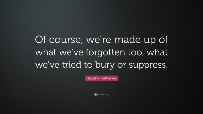 Natasha Trethewey Quote: “Of course, we’re made up of what we’ve forgotten too, what we’ve tried to bury or suppress.”