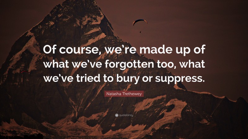 Natasha Trethewey Quote: “Of course, we’re made up of what we’ve forgotten too, what we’ve tried to bury or suppress.”