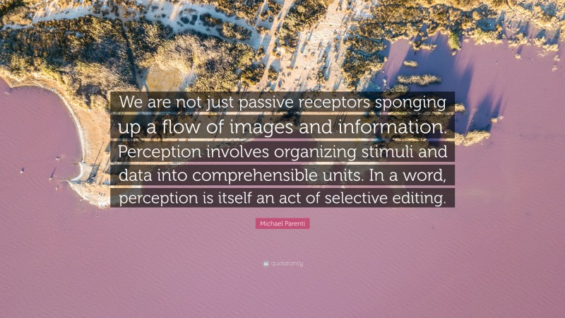 Michael Parenti Quote: “We are not just passive receptors sponging up a flow of images and information. Perception involves organizing stimuli and data into comprehensible units. In a word, perception is itself an act of selective editing.”