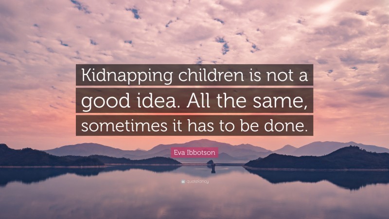 Eva Ibbotson Quote: “Kidnapping children is not a good idea. All the same, sometimes it has to be done.”