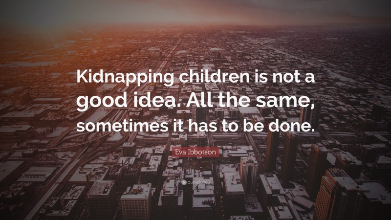 Eva Ibbotson Quote: “Kidnapping children is not a good idea. All the same, sometimes it has to be done.”