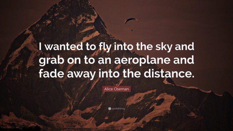 Alice Oseman Quote: “I wanted to fly into the sky and grab on to an aeroplane and fade away into the distance.”