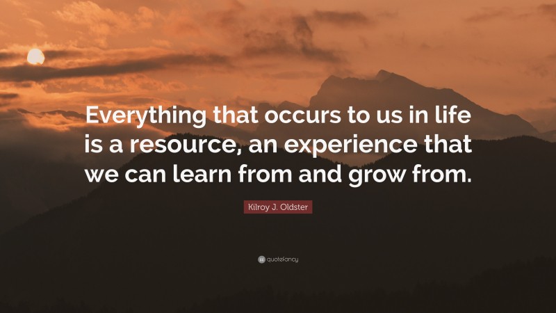 Kilroy J. Oldster Quote: “Everything that occurs to us in life is a resource, an experience that we can learn from and grow from.”