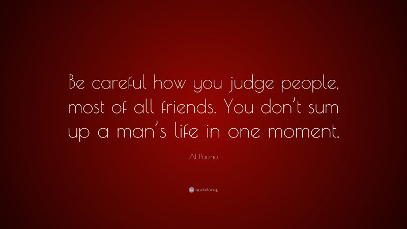 Al Pacino Quote: “Be careful how you judge people, most of all friends. You don’t sum up a man’s life in one moment.”