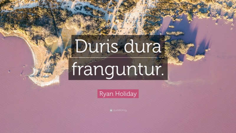 Ryan Holiday Quote: “Duris dura franguntur.”