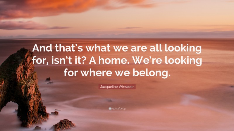 Jacqueline Winspear Quote: “And that’s what we are all looking for, isn’t it? A home. We’re looking for where we belong.”