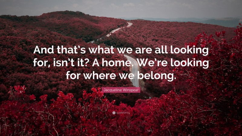 Jacqueline Winspear Quote: “And that’s what we are all looking for, isn’t it? A home. We’re looking for where we belong.”